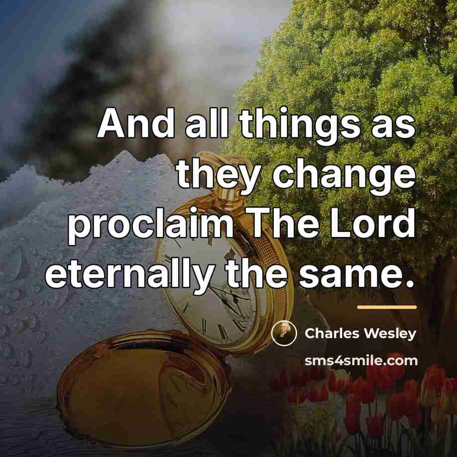 “And all things as they change proclaim The Lord eternally…” quote by Charles Wesley