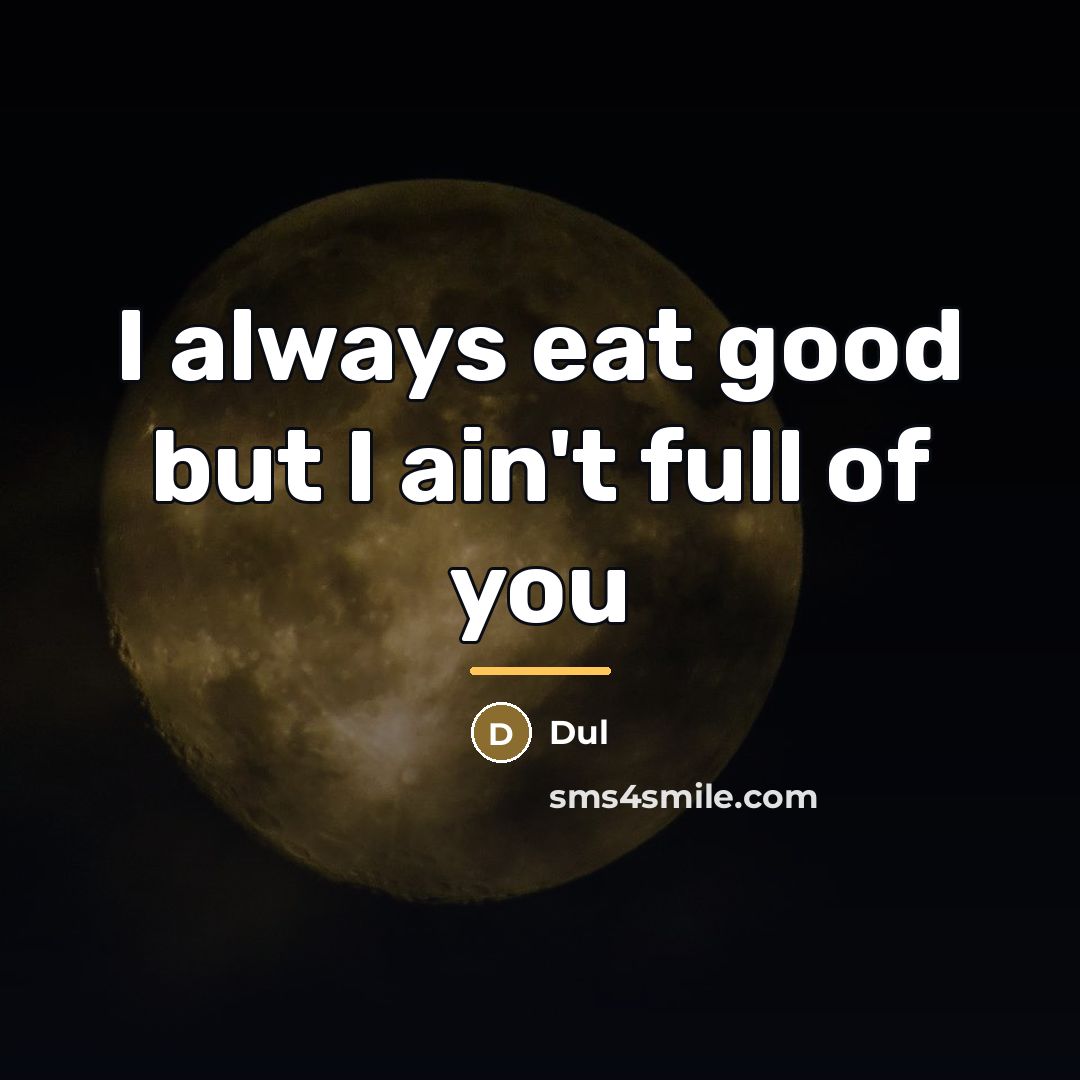 “I always eat good but I ain't full of you…” quote by Dul