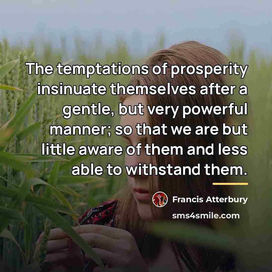 “The temptations of prosperity insinuate themselves after a gentle, but…” quote by Francis Atterbury