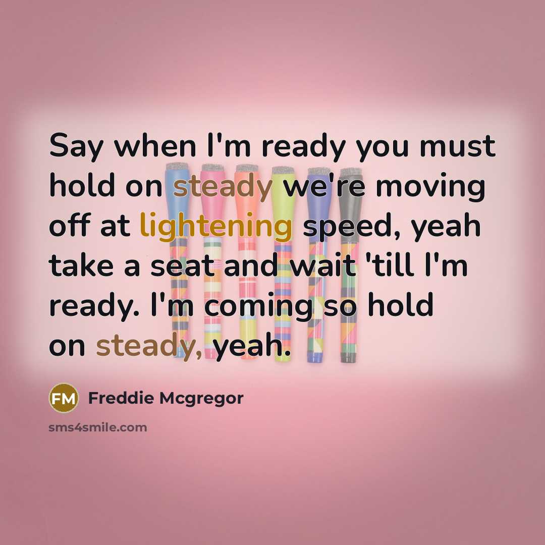 “Say when I'm ready you must hold on steady we're moving off at lightening speed, yeah take a seat and wait 'till I'm ready. I'm coming so hold on steady, yeah.” quote by Freddie Mcgregor