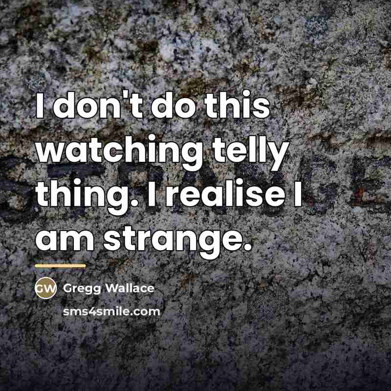 “I don't do this watching telly thing. I realise I…” quote by Gregg Wallace