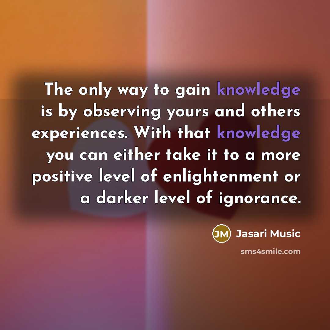 “The only way to gain knowledge is by observing yours and others experiences. With that knowledge you can either take it to a more positive level of enlightenment or a darker level of ignorance.” quote by Jasari Music