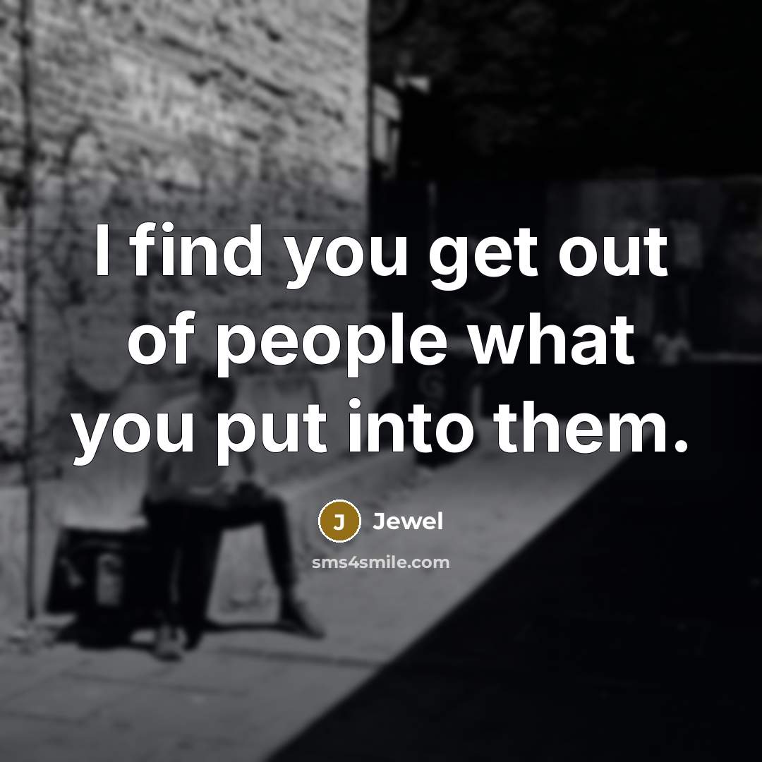 “I find you get out of people what you put…” quote by Jewel