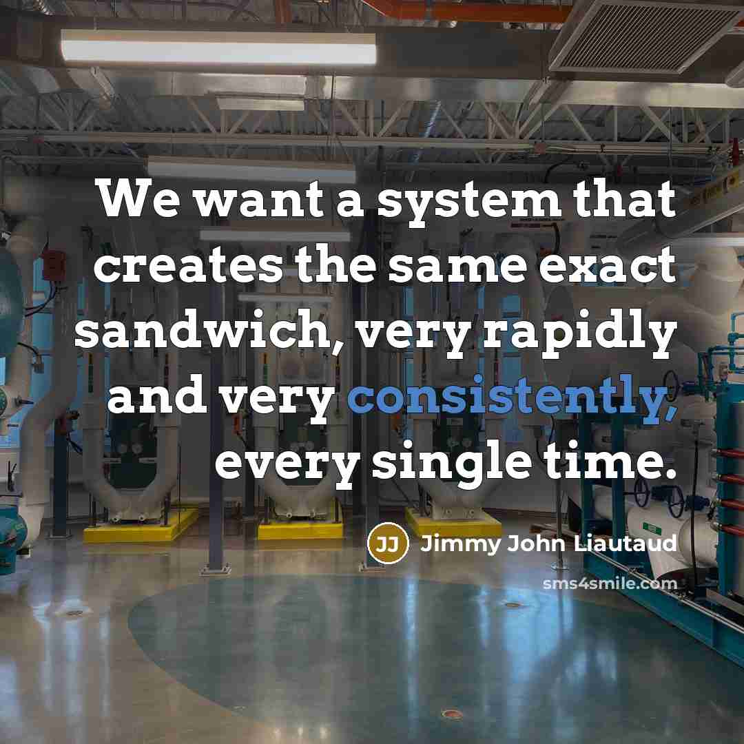 “We want a system that creates the same exact sandwich, very rapidly and very consistently, every single time.” quote by Jimmy John Liautaud