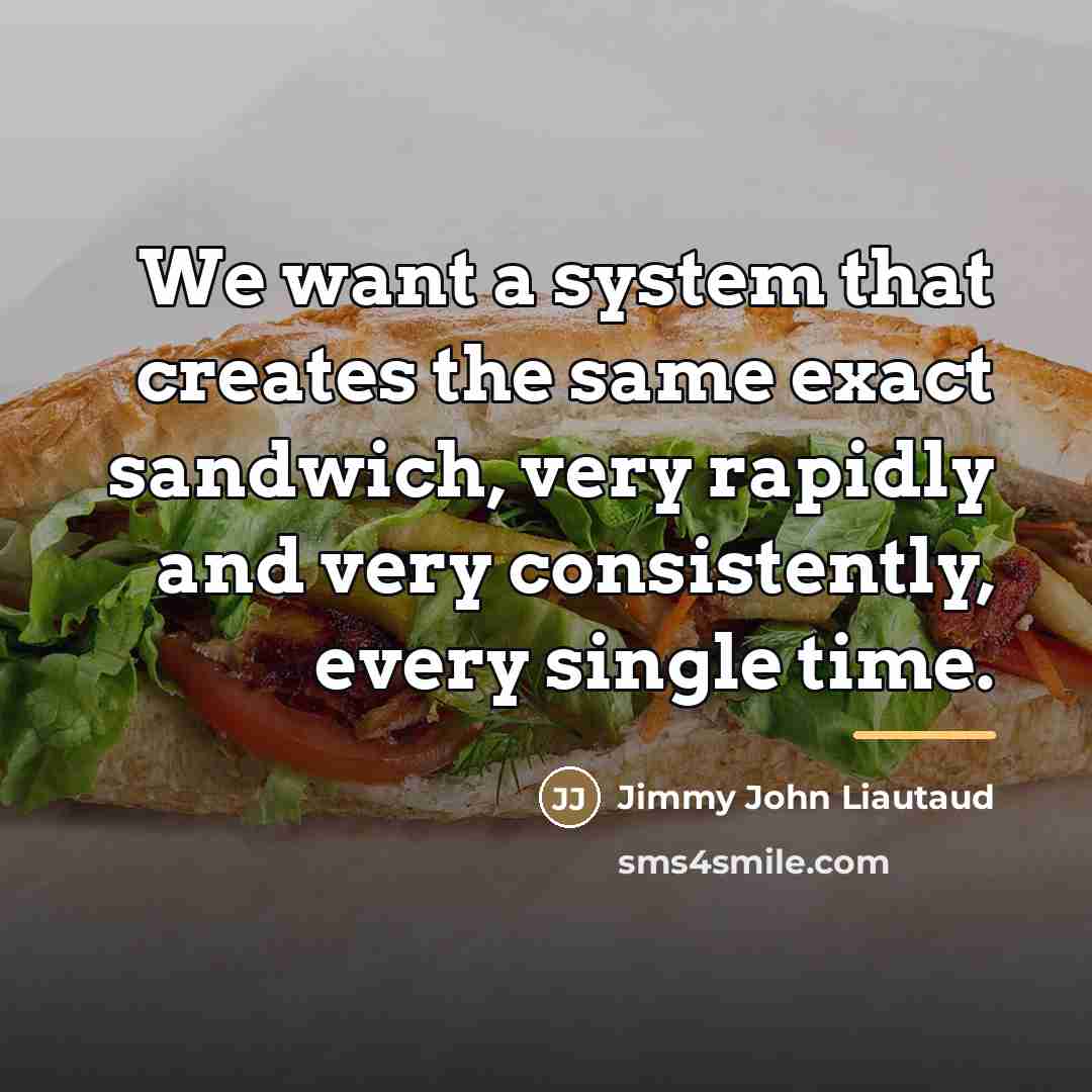 “We want a system that creates the same exact sandwich,…” quote by Jimmy John Liautaud