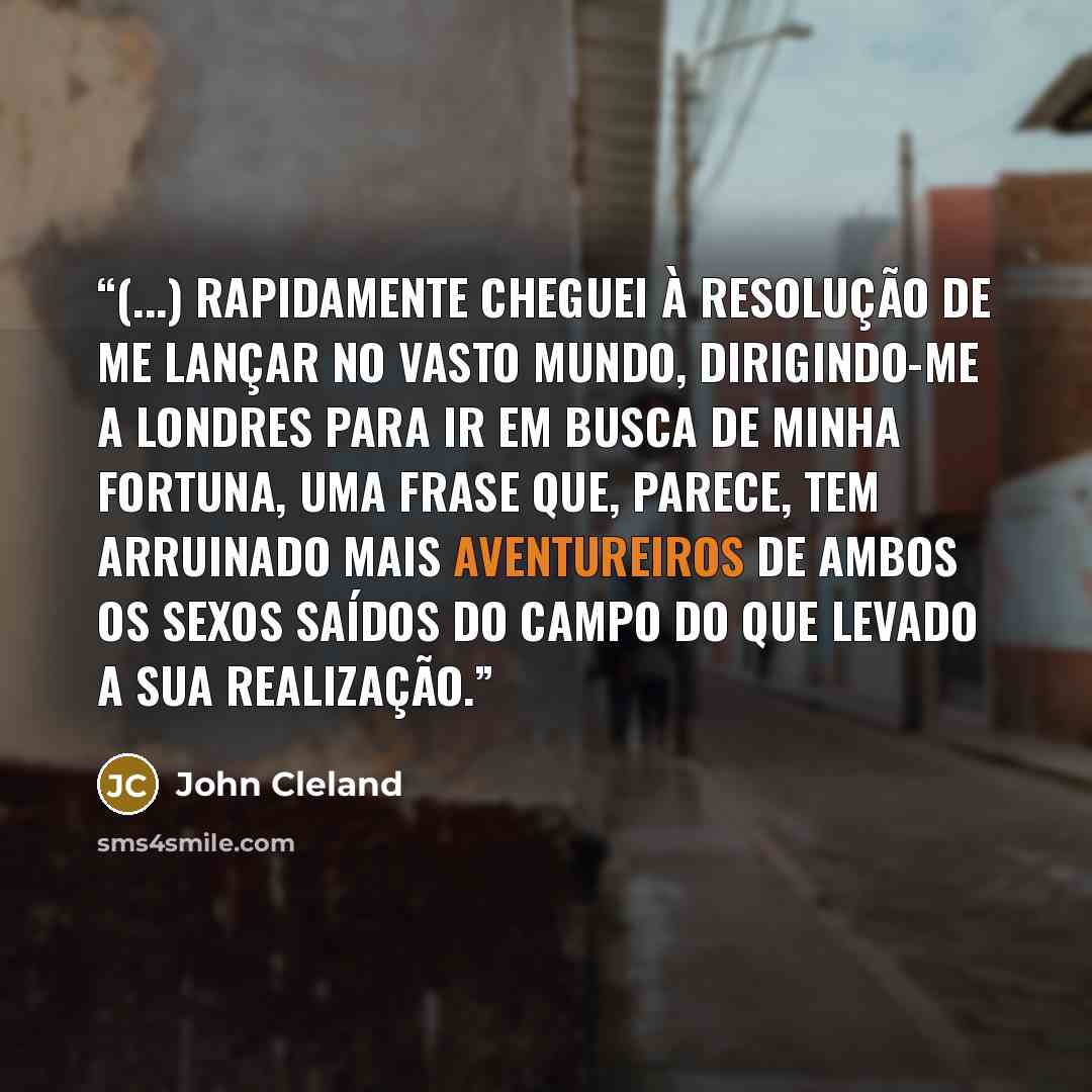 “(...) rapidamente cheguei à resolução de me lançar no vasto mundo, dirigindo-me a Londres para ir em busca de minha fortuna, uma frase que, parece, tem arruinado mais aventureiros de ambos os sexos saídos do campo do que levado a sua realização.” quote by John Cleland
