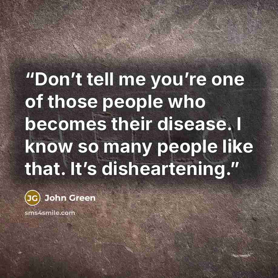 “Don’t tell me you’re one of those people who becomes their disease. I know so many people like that. It’s disheartening.” quote by John Green