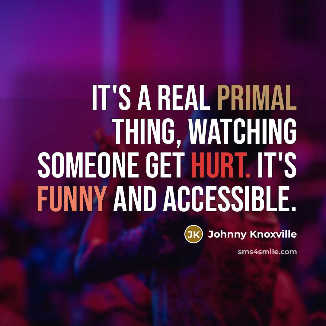 “It's a real primal thing, watching someone get hurt. It's funny and accessible.” quote by Johnny Knoxville