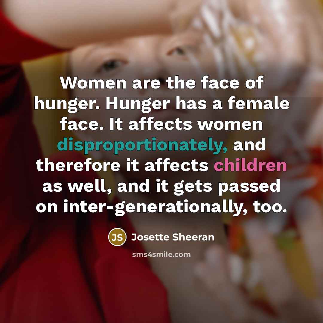 “Women are the face of hunger. Hunger has a female…” quote by Josette Sheeran