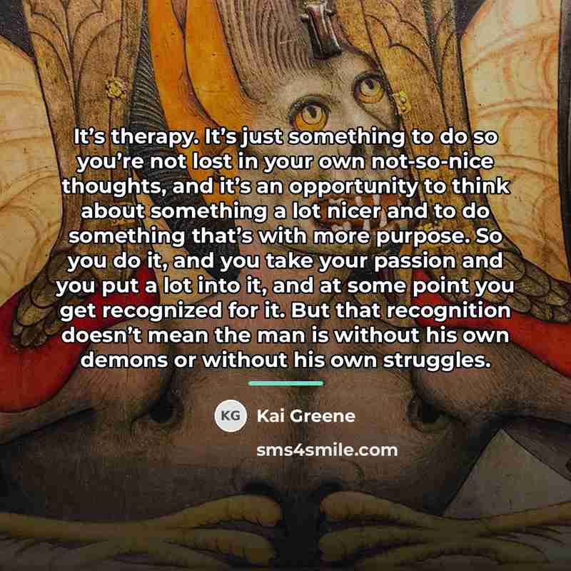 “It’s therapy. It’s just something to do so you’re not…” quote by Kai Greene