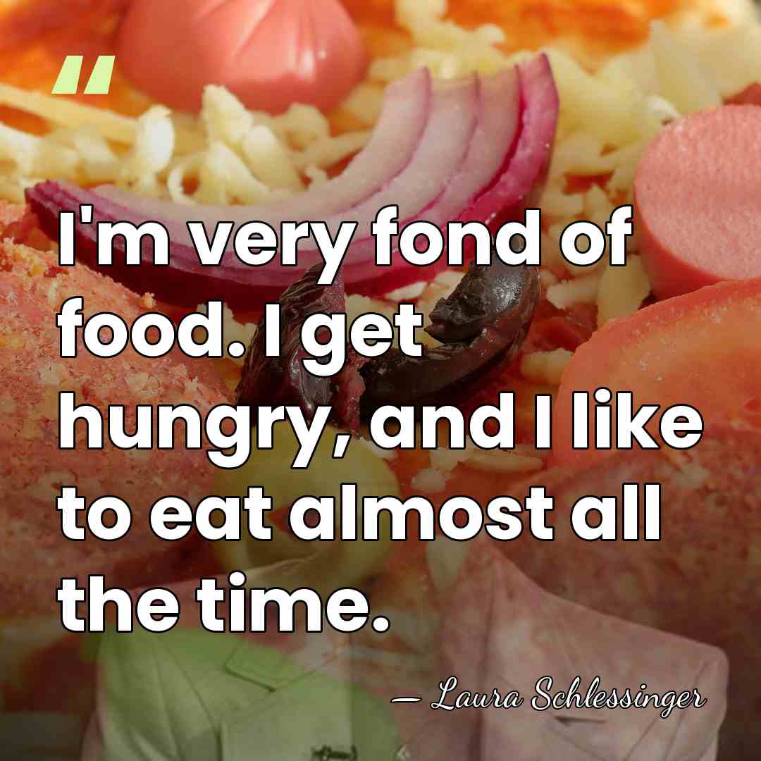 I'm very fond of food. I get hungry, and I like to&hellip; - Laura Schlessinger