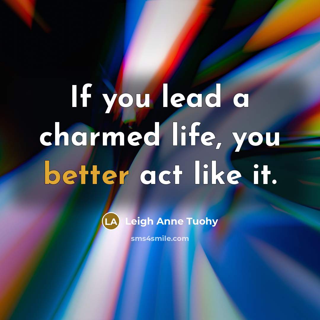 “If you lead a charmed life, you better act like…” quote by Leigh Anne Tuohy