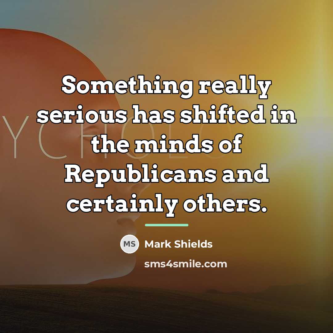 “Something really serious has shifted in the minds of Republicans…” quote by Mark Shields