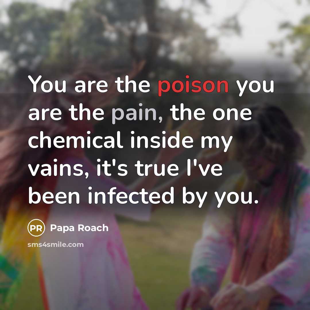 “You are the poison you are the pain, the one chemical inside my vains, it's true I've been infected by you.” quote by Papa Roach
