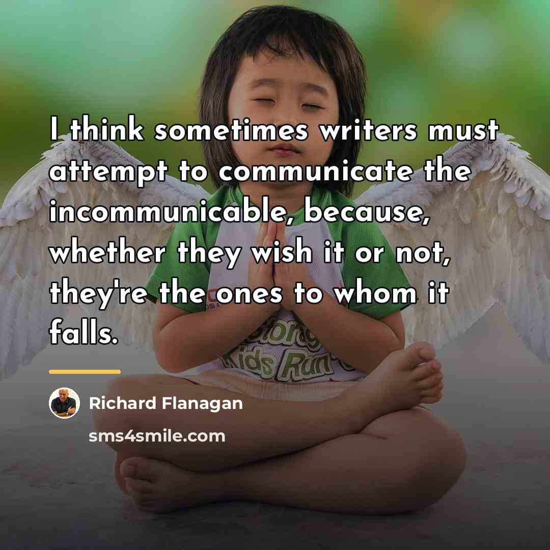 “I think sometimes writers must attempt to communicate the incommunicable,…” quote by Richard Flanagan