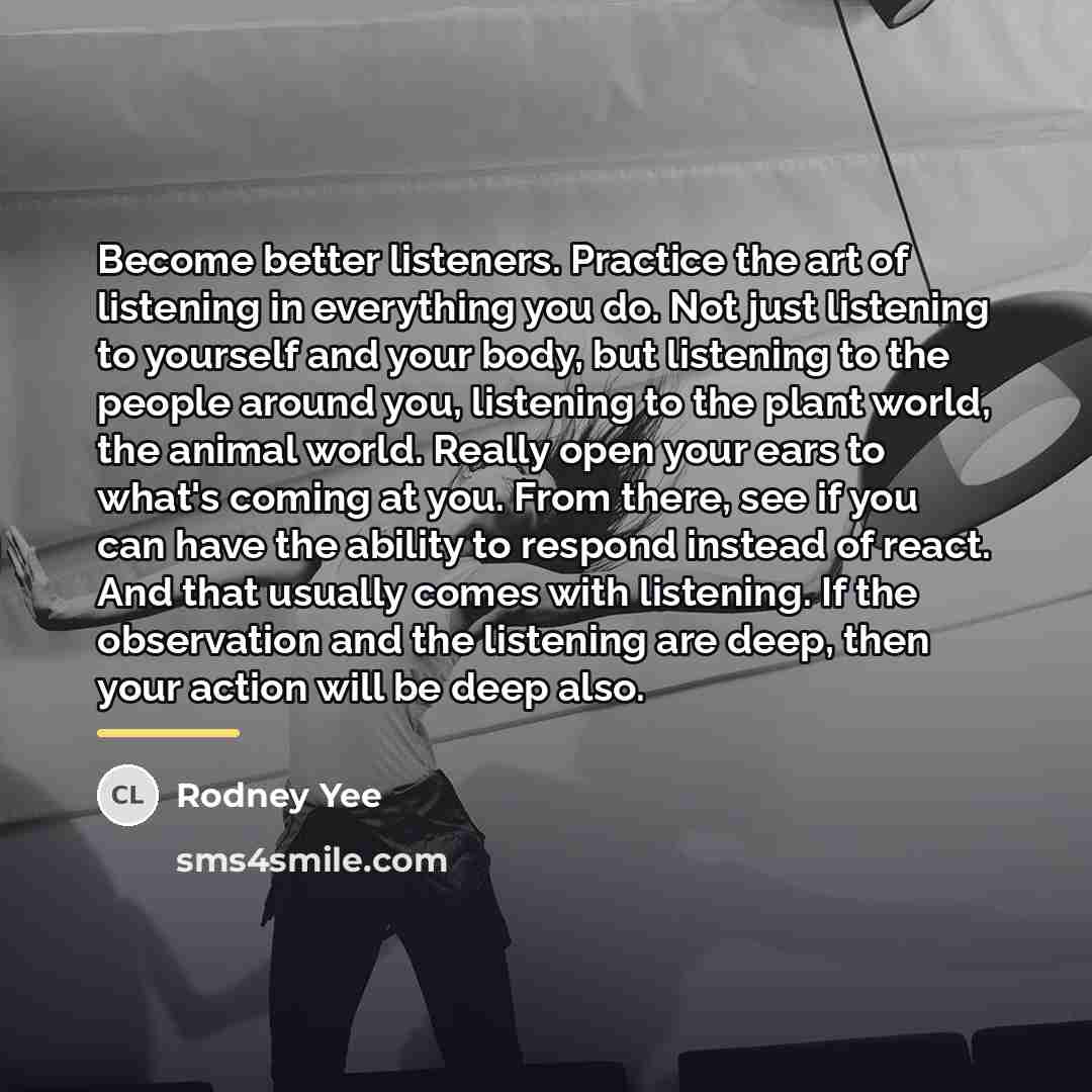 “Become better listeners. Practice the art of listening in everything…” quote by Rodney Yee