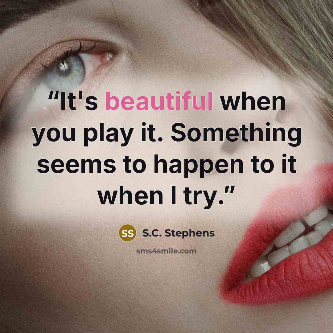 “It's beautiful when you play it. Something seems to happen to it when I try.” quote by S.C. Stephens