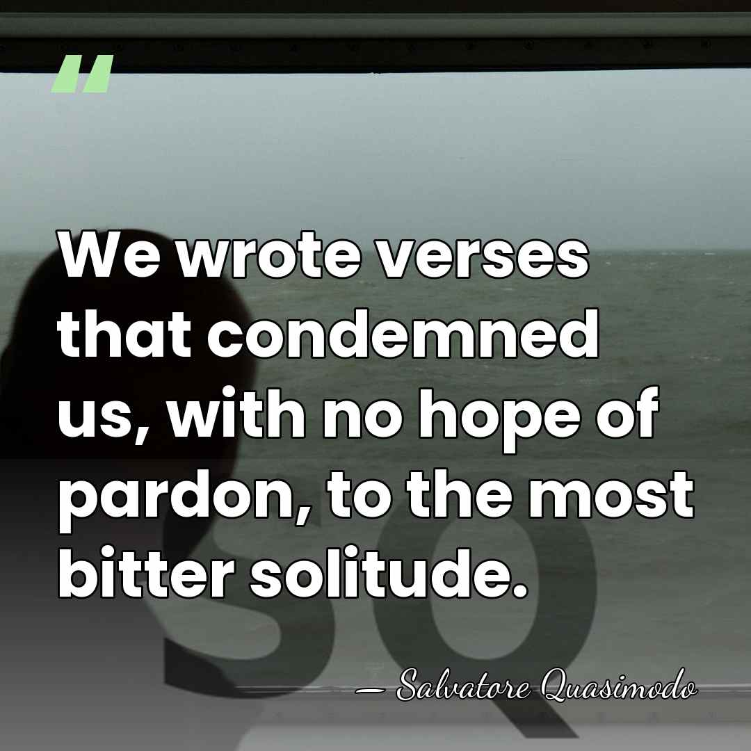 We wrote verses that condemned us, with no hope of pardon, to&hellip; - Salvatore Quasimodo