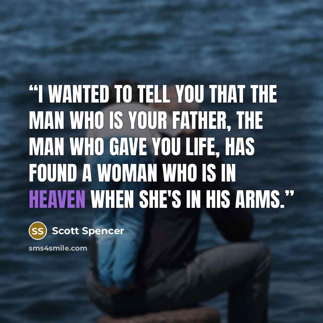 “I wanted to tell you that the man who is your father, the man who gave you life, has found a woman who is in heaven when she's in his arms.” quote by scott spencer