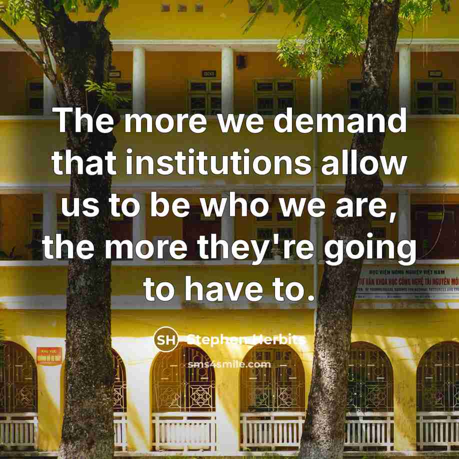 “The more we demand that institutions allow us to be who we are, the more they're going to have to.” quote by Stephen Herbits