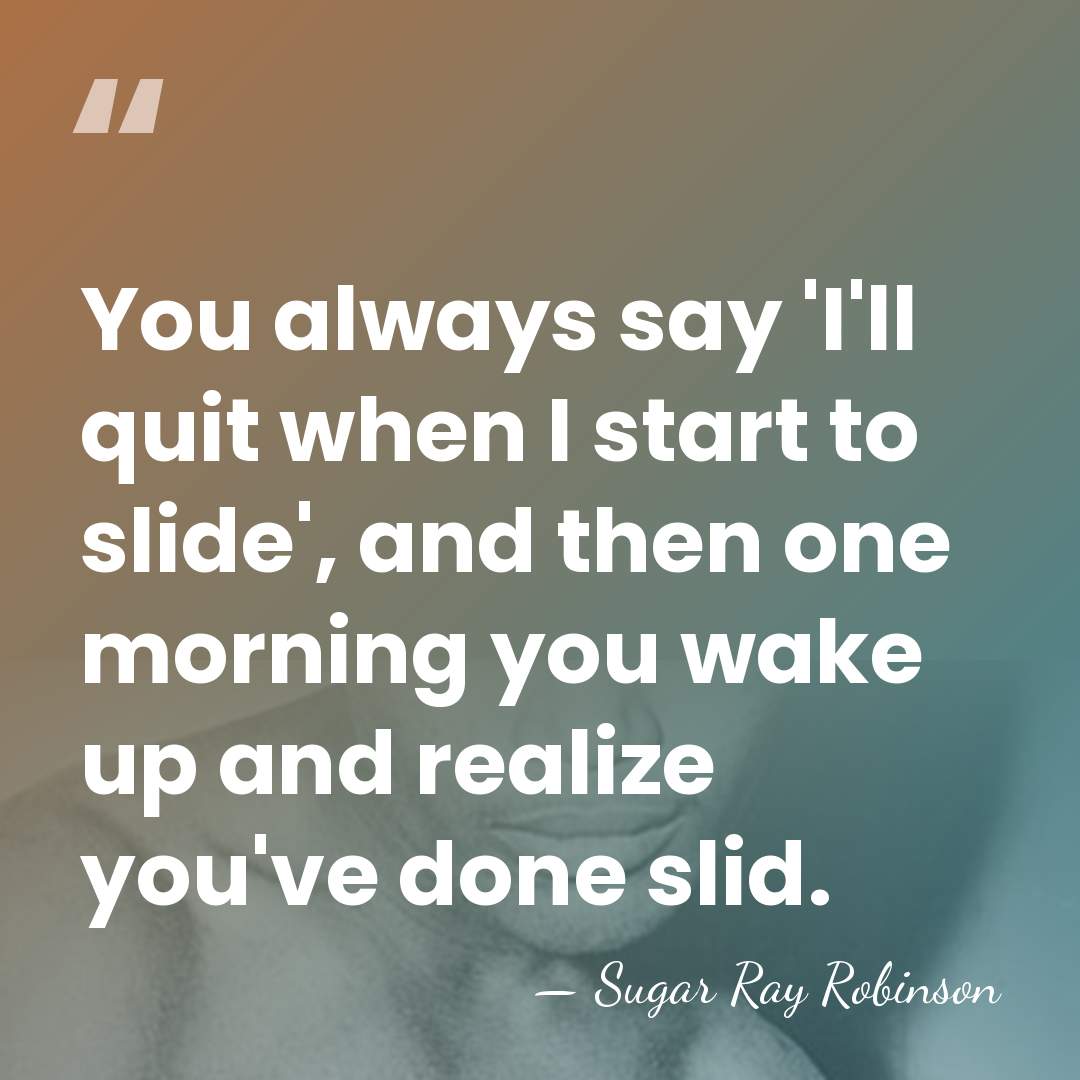 You always say 'I'll quit when I start to slide', and then&hellip; - Sugar Ray Robinson