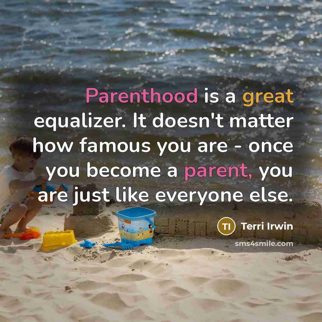 “Parenthood is a great equalizer. It doesn't matter how famous you are - once you become a parent, you are just like everyone else.” quote by Terri Irwin