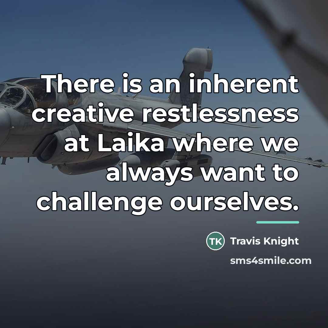 “There is an inherent creative restlessness at Laika where we…” quote by Travis Knight