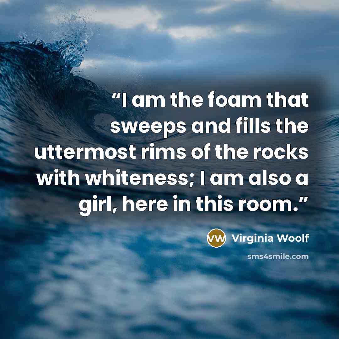 “I am the foam that sweeps and fills the uttermost rims of the rocks with whiteness; I am also a girl, here in this room.” quote by Virginia Woolf