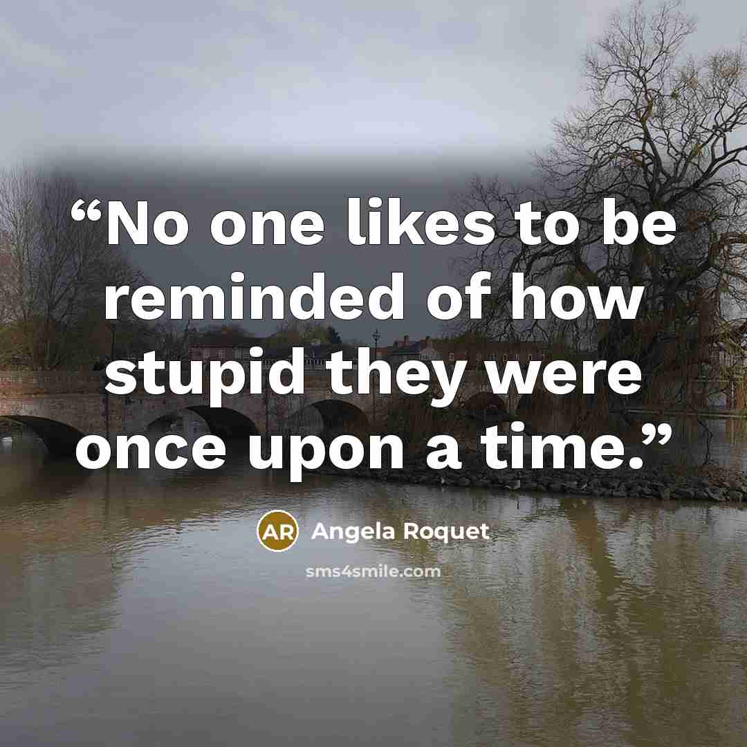 “No one likes to be reminded of how stupid they were once upon a time.” quote by Angela Roquet