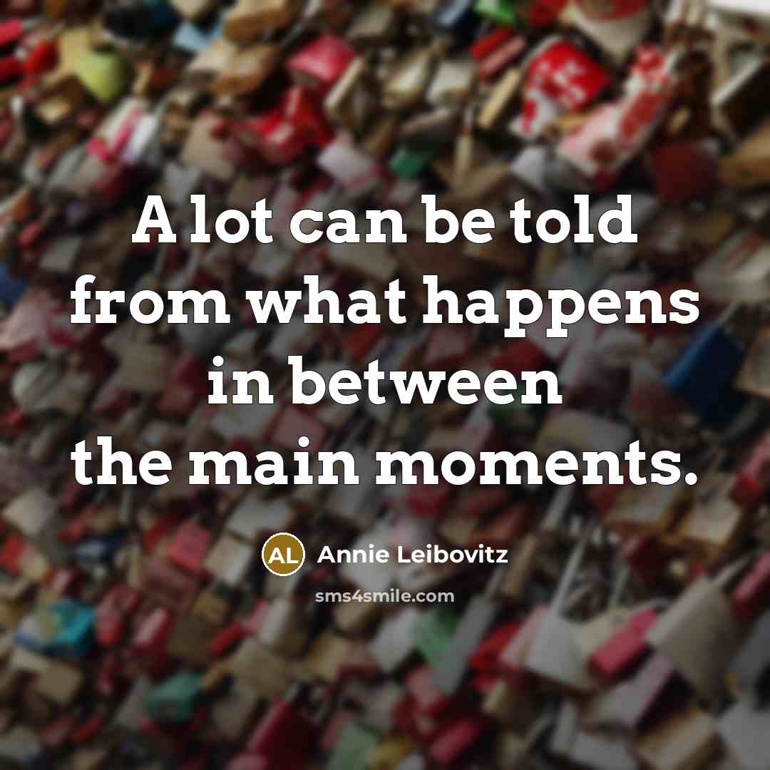 “A lot can be told from what happens in between…” quote by Annie Leibovitz