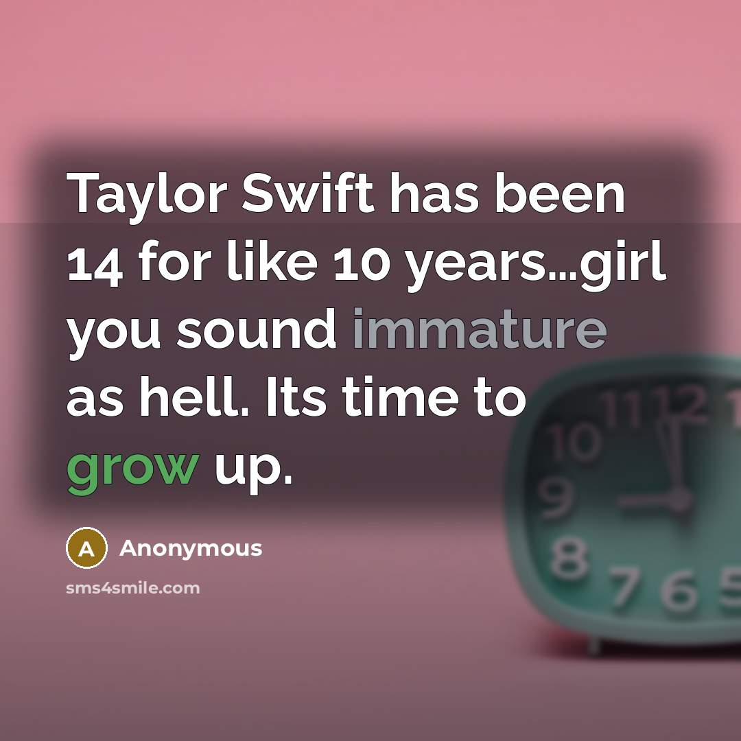 “Taylor Swift has been 14 for like 10 years…girl you sound immature as hell. Its time to grow up.” quote by Anonymous
