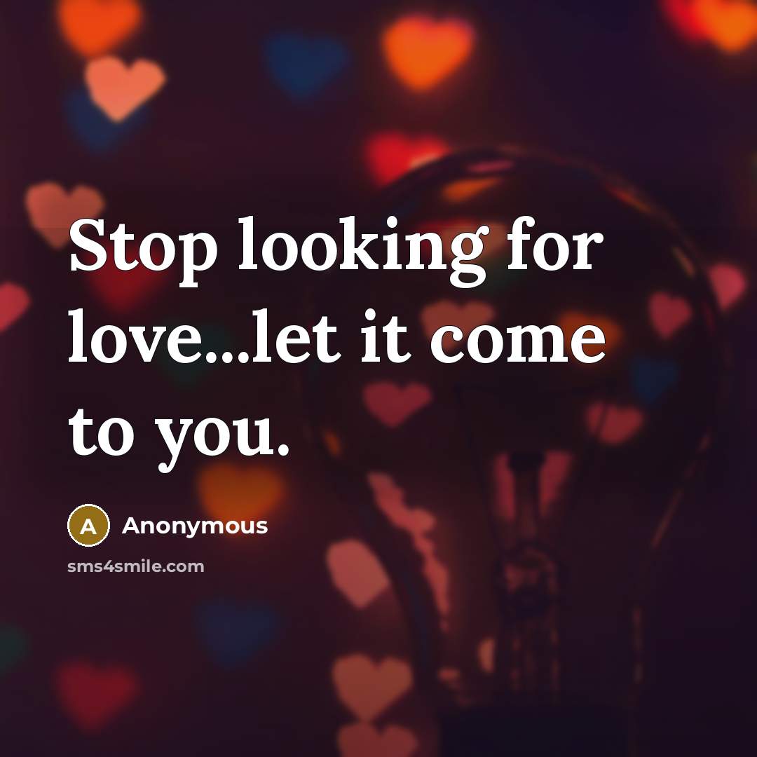 “Stop looking for love...let it come to you.…” quote by Anonymous
