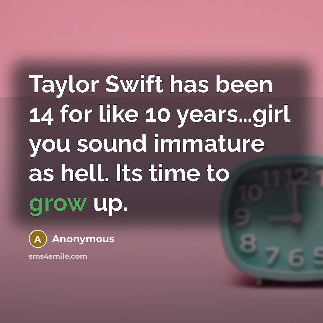 “Taylor Swift has been 14 for like 10 years....girl you sound immature as hell. Its time to grow up.” quote by Anonymous
