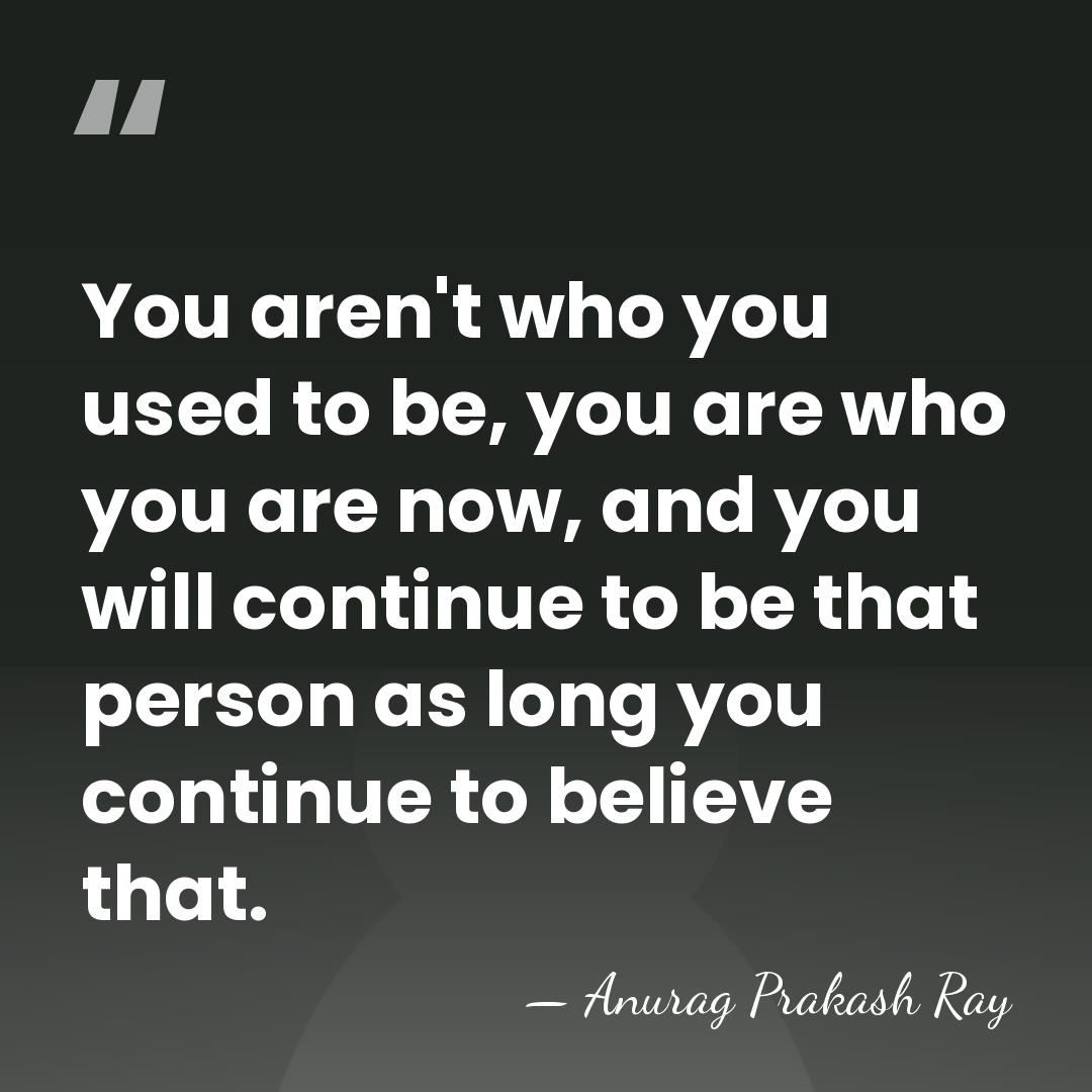 You aren't who you used to be, you are who you are&hellip; - Anurag Prakash Ray