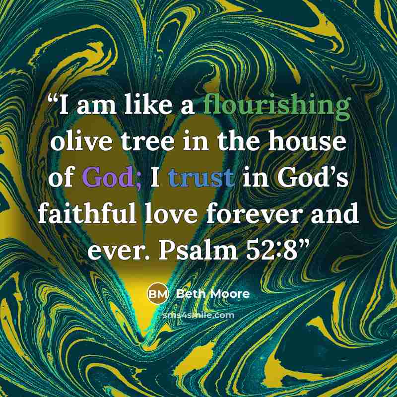 “I am like a flourishing olive tree in the house of God; I trust in God’s faithful love forever and ever. Psalm 52:8” quote by Beth Moore