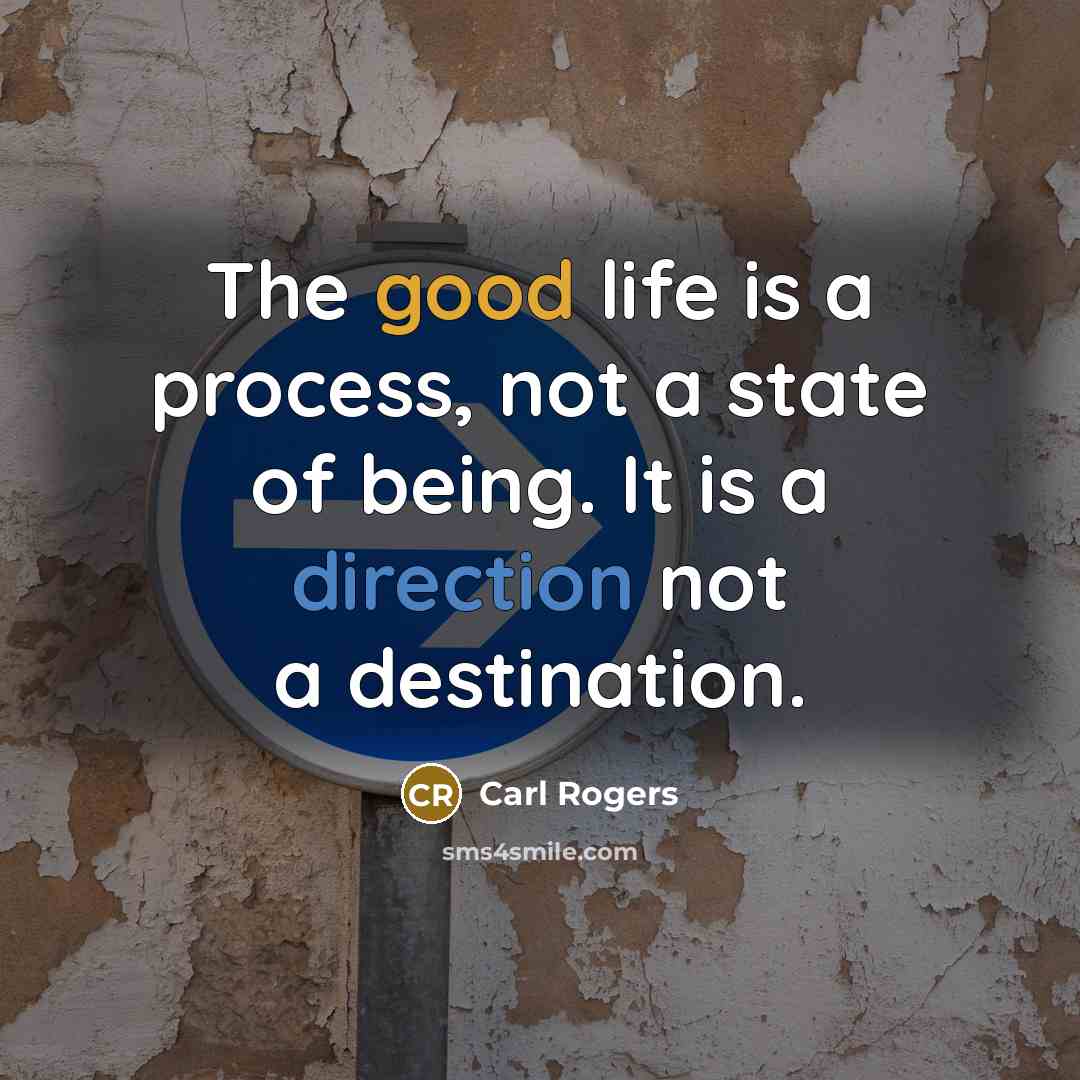 “The good life is a process, not a state of being. It is a direction not a destination.” quote by Carl Rogers