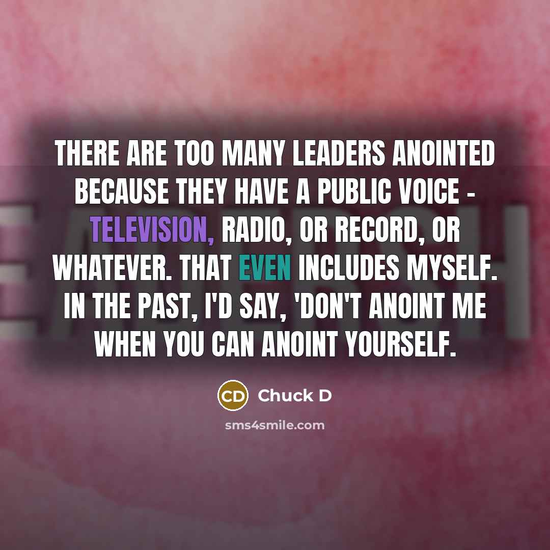 “There are too many leaders anointed because they have a public voice - television, radio, or record, or whatever. That even includes myself. In the past, I'd say, 'Don't anoint me when you can anoint yourself.” quote by Chuck D