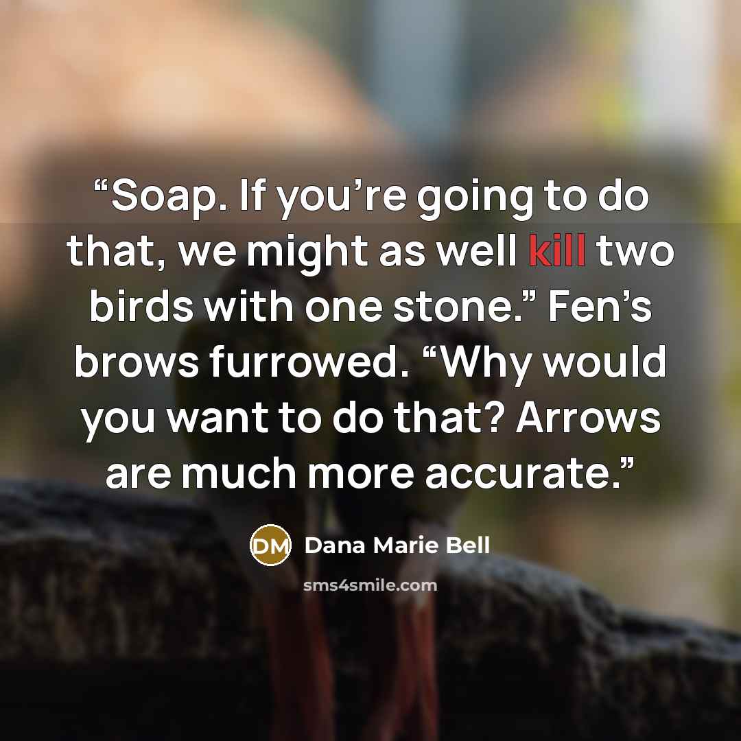 “Soap. If you’re going to do that, we might as well kill two birds with one stone.” Fen’s brows furrowed. “Why would you want to do that? Arrows are much more accurate.” quote by Dana Marie Bell