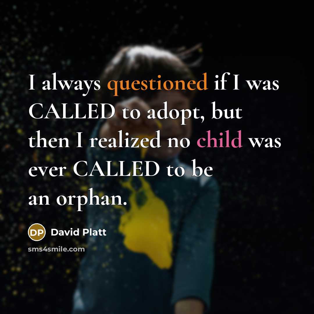 “I always questioned if I was CALLED to adopt, but then I realized no child was ever CALLED to be an orphan.” quote by David Platt