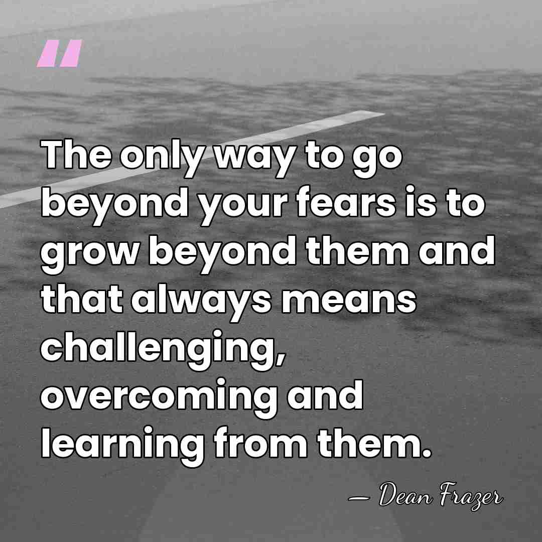 The only way to go beyond your fears is to grow beyond&hellip; - Dean Frazer