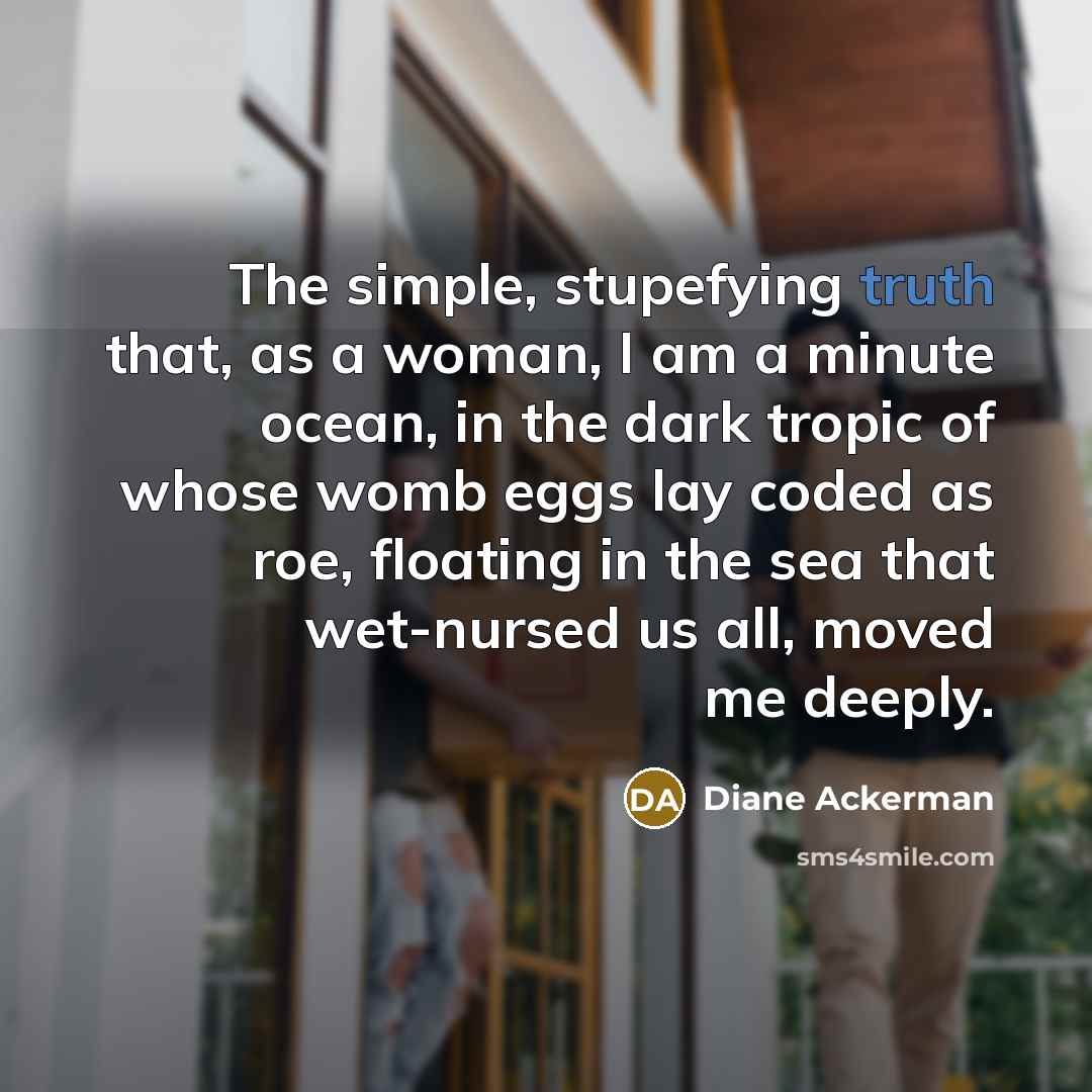 “The simple, stupefying truth that, as a woman, I am…” quote by Diane Ackerman