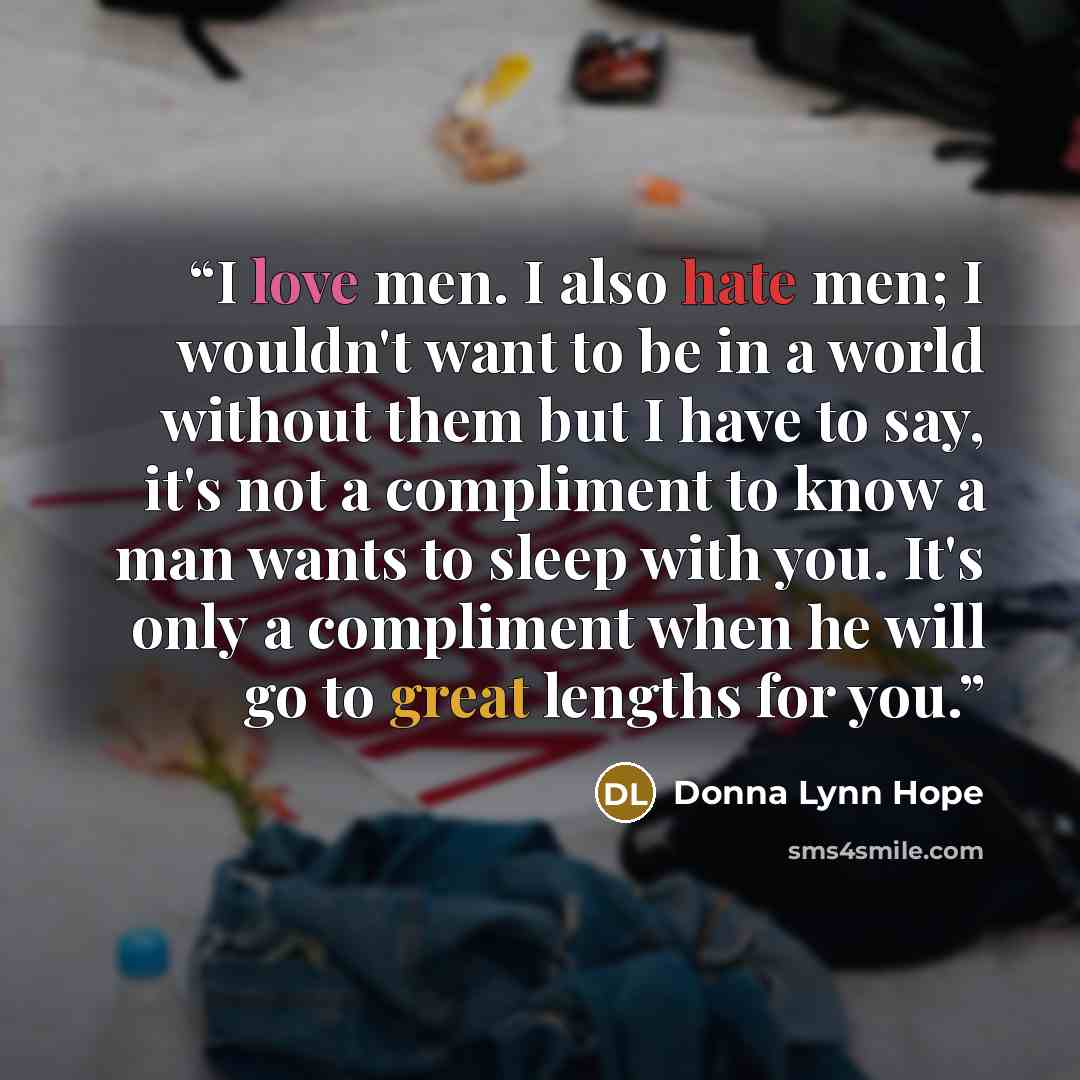 “I love men. I also hate men; I wouldn't want to be in a world without them but I have to say, it's not a compliment to know a man wants to sleep with you. It's only a compliment when he will go to great lengths for you.” quote by Donna Lynn Hope