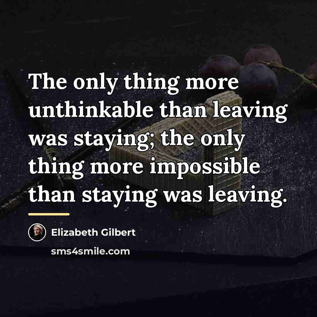 “The only thing more unthinkable than leaving was staying; the…” quote by Elizabeth Gilbert