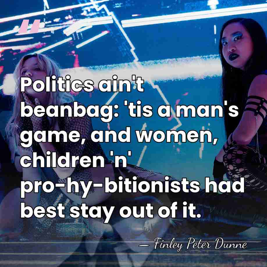 Politics ain't beanbag: 'tis a man's game, and women, children 'n' pro-hy-bitionists&hellip; - Finley Peter Dunne