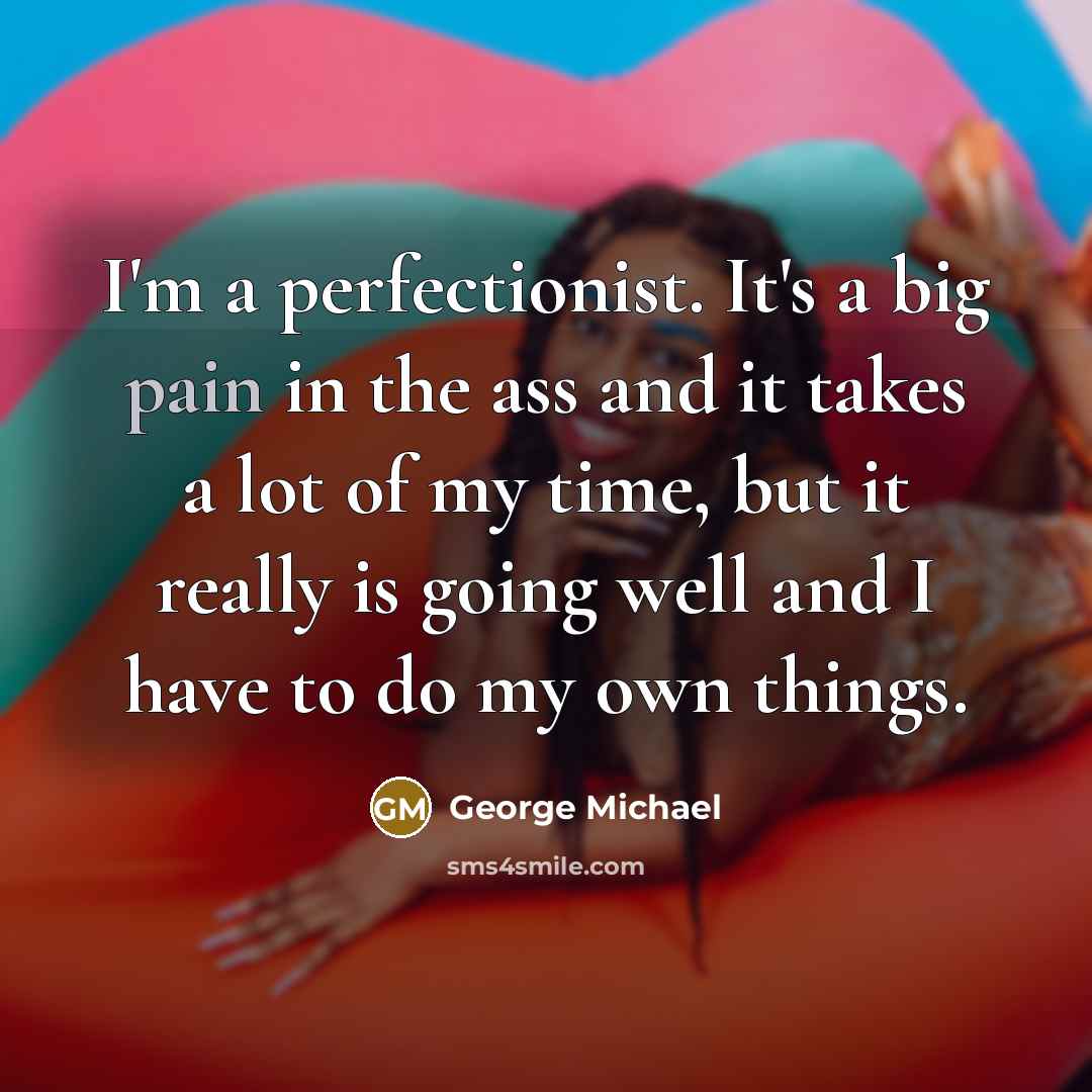 “I'm a perfectionist. It's a big pain in the ass…” quote by George Michael
