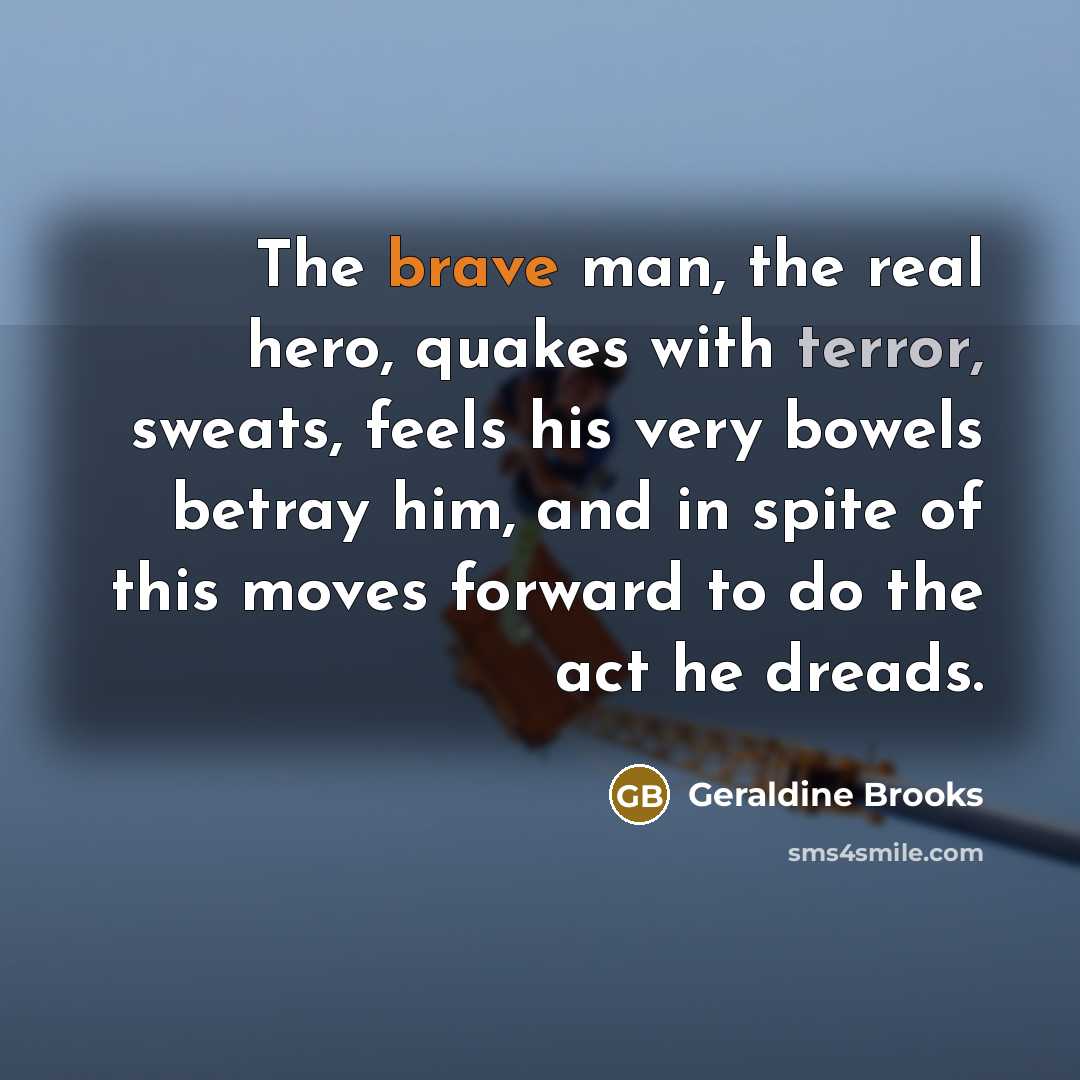“The brave man, the real hero, quakes with terror, sweats,…” quote by Geraldine Brooks