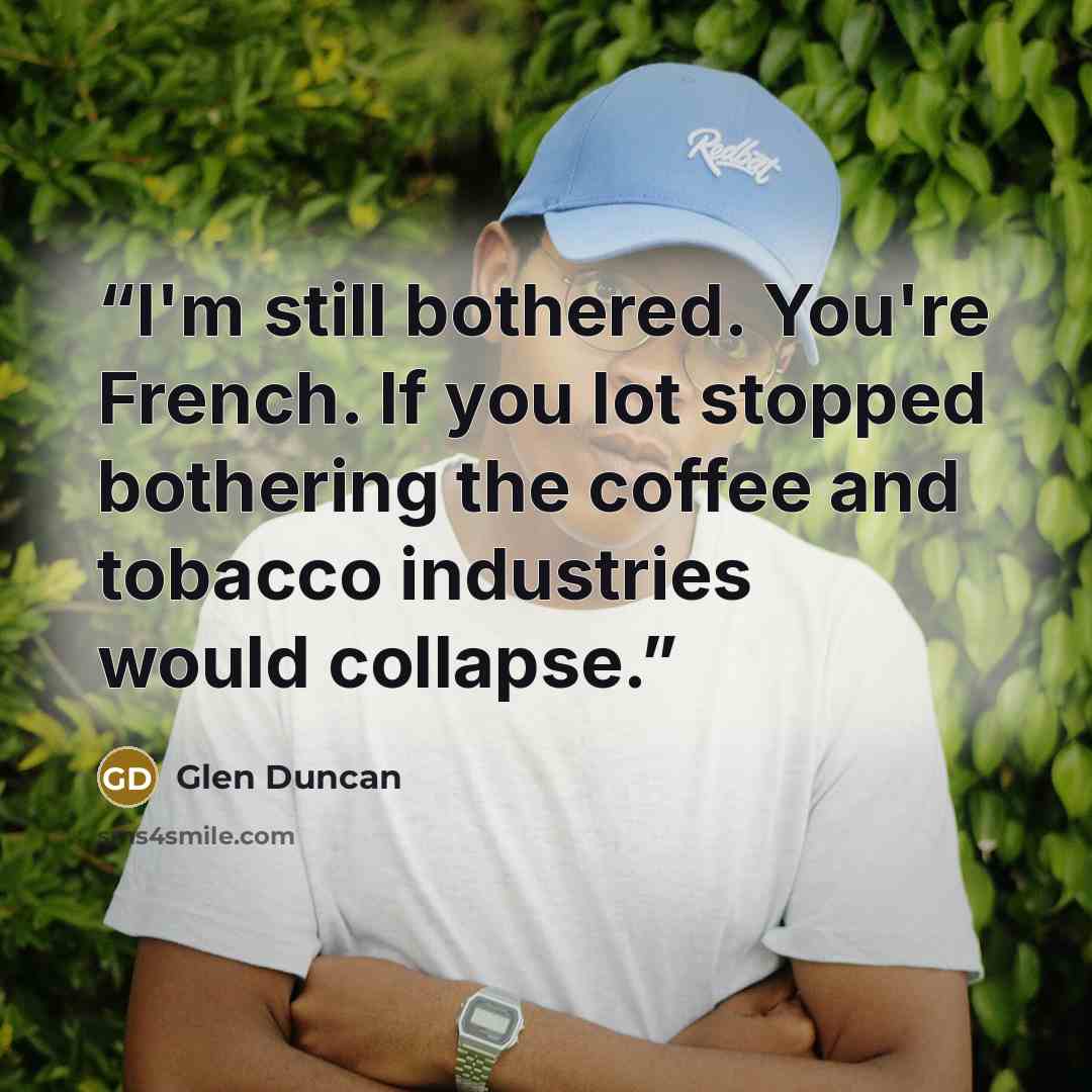 “I'm still bothered. You're French. If you lot stopped bothering the coffee and tobacco industries would collapse.” quote by Glen Duncan