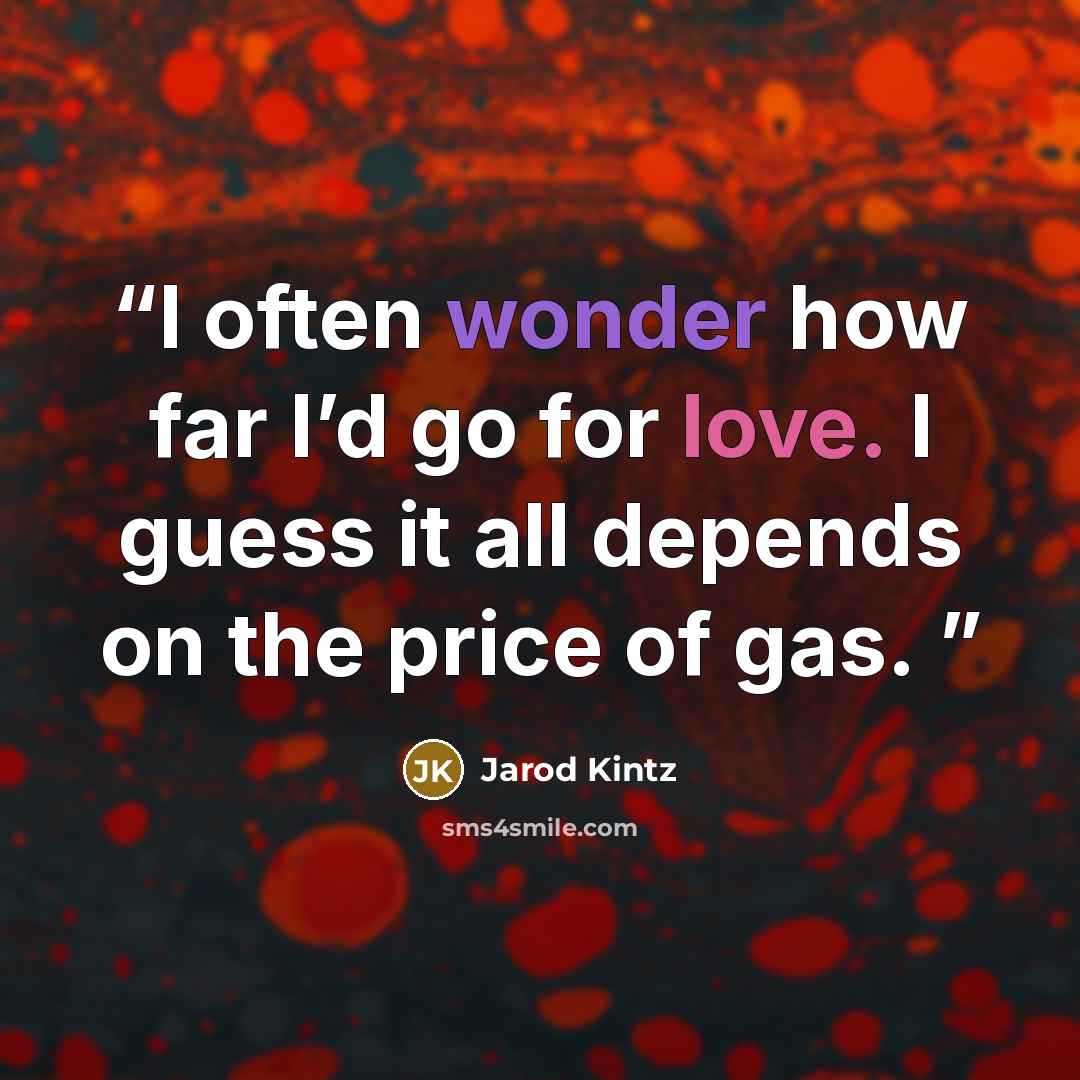 “I often wonder how far I’d go for love. I guess it all depends on the price of gas.” quote by Jarod Kintz