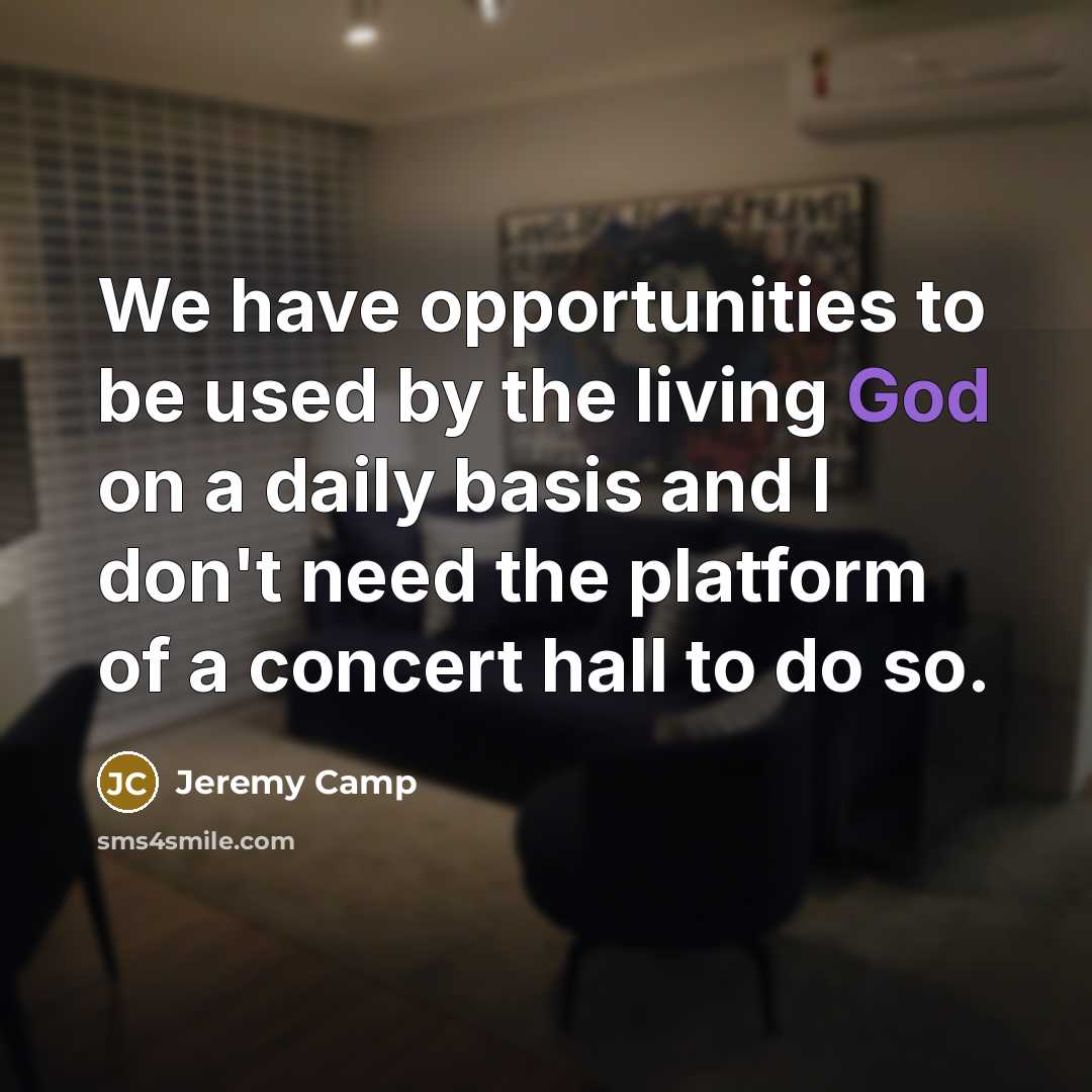 “We have opportunities to be used by the living God on a daily basis and I don't need the platform of a concert hall to do so.” quote by Jeremy Camp