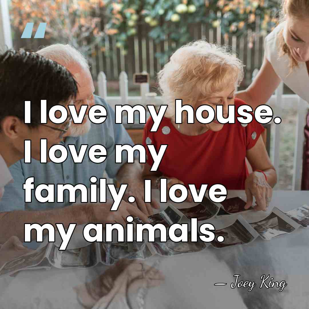 I love my house. I love my family. I love my animals. - Joey King
